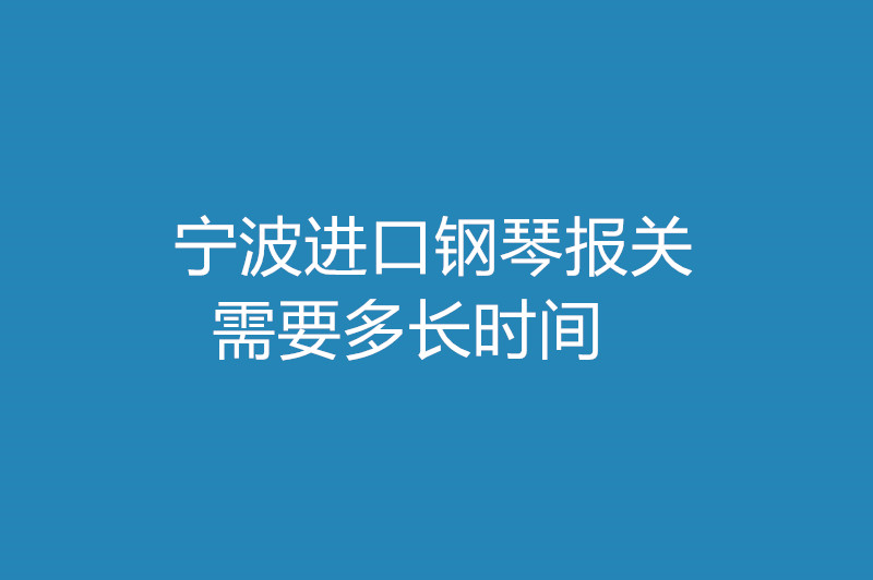 寧波進口鋼琴報關需要多長時間 .jpg